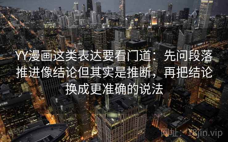 YY漫画这类表达要看门道：先问段落推进像结论但其实是推断，再把结论换成更准确的说法