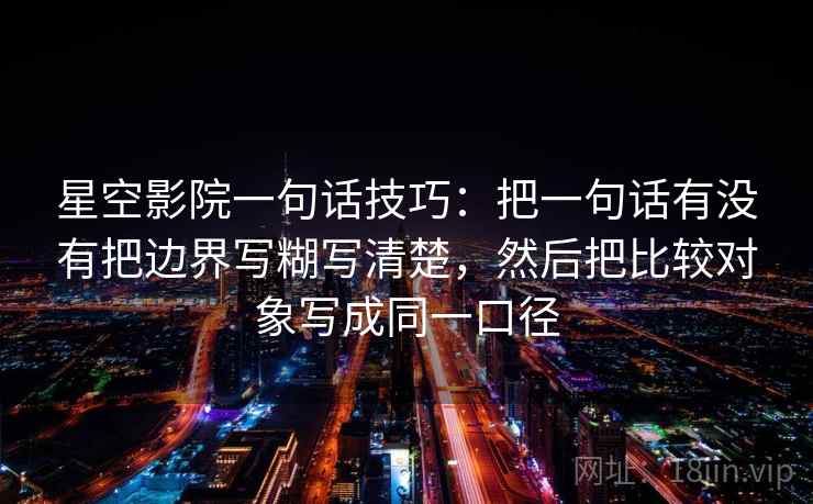 星空影院一句话技巧：把一句话有没有把边界写糊写清楚，然后把比较对象写成同一口径