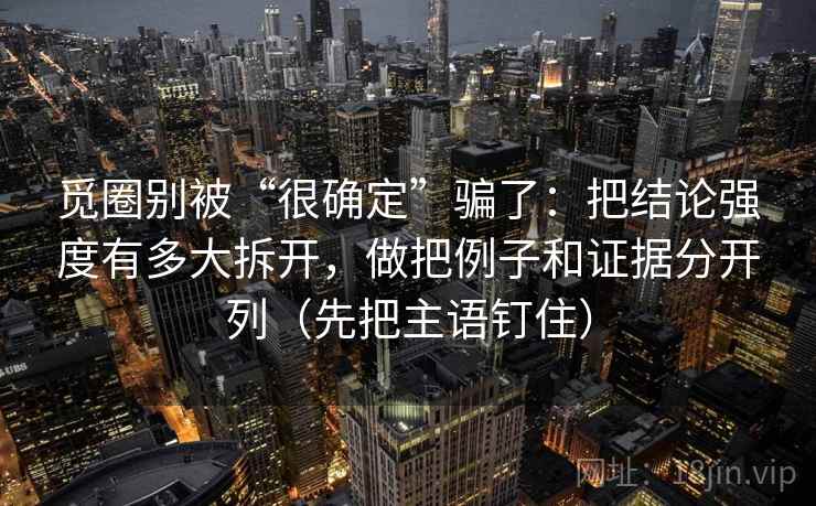 觅圈别被“很确定”骗了:把结论强度有多大拆开,做把例子和证据分开列(先把主语钉住) 觅圈别被“很确定”骗了:把结论强度有多大拆开,做把例子和证据分开列(先把主语钉住)