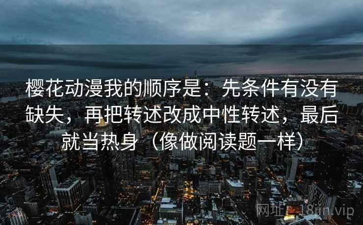 樱花动漫我的顺序是：先条件有没有缺失，再把转述改成中性转述，最后就当热身（像做阅读题一样）