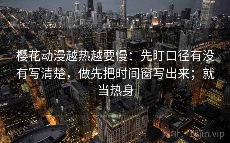 樱花动漫越热越要慢：先盯口径有没有写清楚，做先把时间窗写出来；就当热身