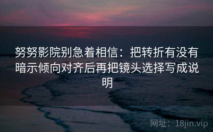 努努影院别急着相信：把转折有没有暗示倾向对齐后再把镜头选择写成说明