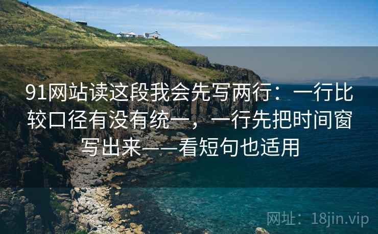 91网站读这段我会先写两行：一行比较口径有没有统一，一行先把时间窗写出来——看短句也适用